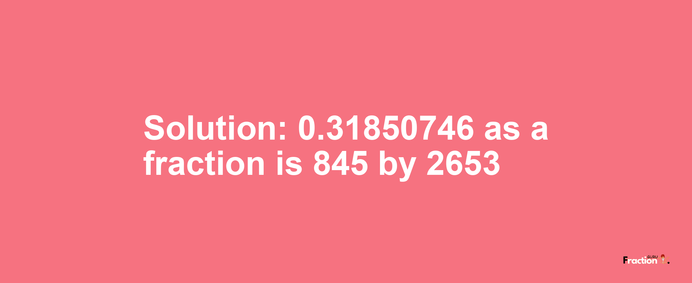 Solution:0.31850746 as a fraction is 845/2653